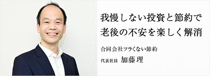 我慢しない投資と節約で　老後の不安を楽しく解消
合同会社ツラくない節約 代表社員 加藤理