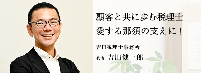 顧客と共に歩む税理士　愛する那須の支えに！
吉田税理士事務所 代表 吉田健一郎