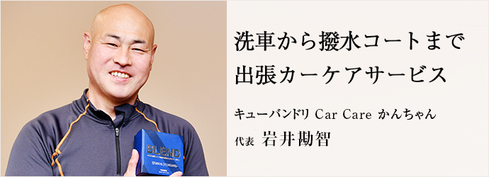 洗車から撥水コートまで　出張カーケアサービス
キューバンドリ Car Care かんちゃん 代表 岩井勘智