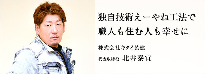 独自技術えーやね工法で　職人も住む人も幸せに
株式会社キタイ装建 代表取締役 北井泰宜