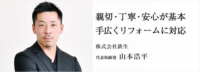 親切・丁寧・安心が基本　手広くリフォームに対応
株式会社鉄生 代表取締役 山本浩平