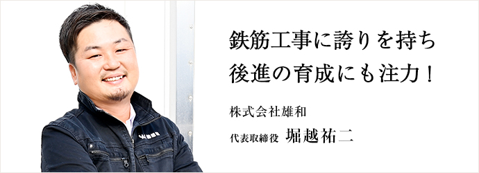 鉄筋工事に誇りを持ち　後進の育成にも注力！
株式会社雄和 代表取締役 堀越祐二