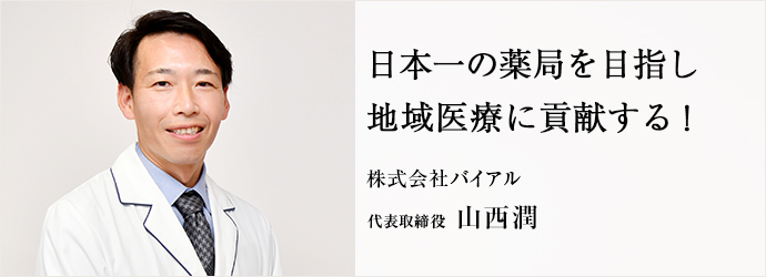 日本一の薬局を目指し　地域医療に貢献する！
株式会社バイアル 代表取締役 山西潤