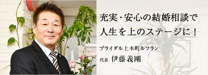 充実・安心の結婚相談で　人生を上のステージに！
ブライダル上本町ルフラン 代表 伊藤義剛