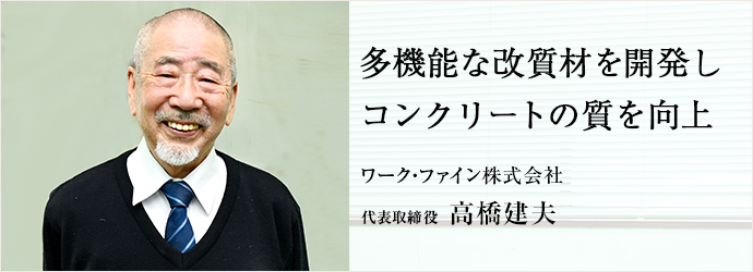 多機能改質材を開発し　コンクリートの質を向上
ワーク・ファイン株式会社 代表取締役 高橋建夫