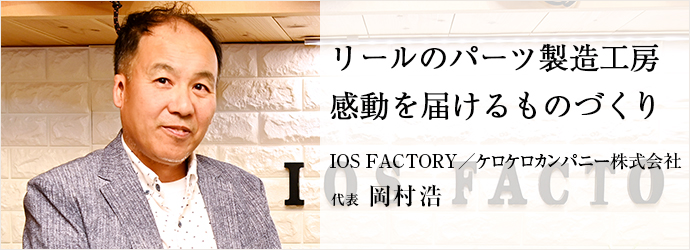 リールのパーツ製造工房　感動を届けるものづくり
IOS FACTORY／ケロケロカンパニー株式会社 代表 岡村浩