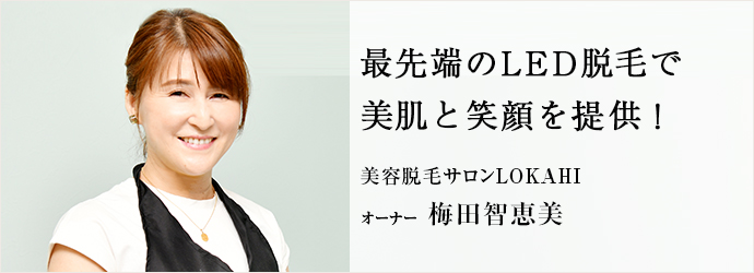 最先端のLED脱毛で　美肌と笑顔を提供！
美容脱毛サロンLOKAHI オーナー 梅田智恵美