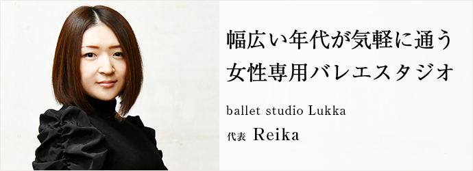 幅広い年代が気軽に通う　女性専用バレエスタジオ
ballet studio Lukka 代表 Reika