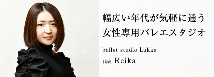 幅広い年代が気軽に通う　女性専用バレエスタジオ
ballet studio Lukka 代表 Reika