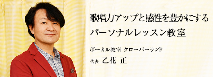 歌唱力アップと感性を豊かにする　パーソナルレッスン教室
ボーカル教室 クローバーランド 代表 乙花　正