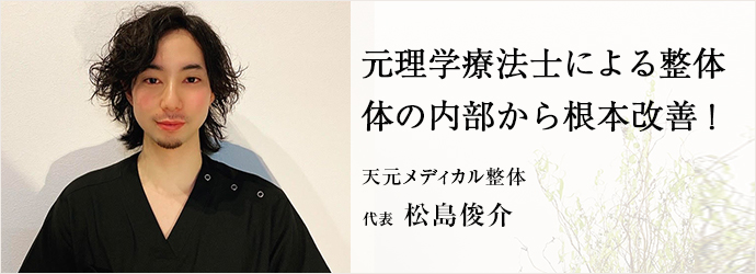 元理学療法士による整体　体の内部から根本改善！
天元メディカル整体 代表 松島俊介