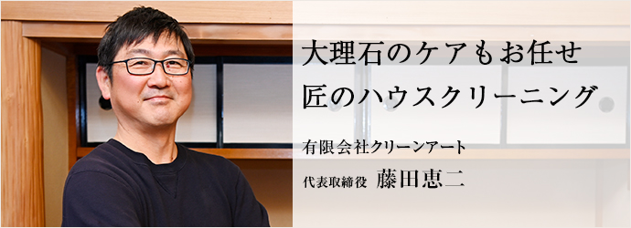 大理石のケアもお任せ　匠のハウスクリーニング
有限会社クリーンアート 代表取締役 藤田恵二