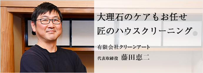 大理石のケアもお任せ　匠のハウスクリーニング
有限会社クリーンアート 代表取締役 藤田恵二