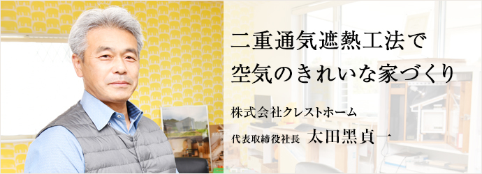 二重通気遮熱工法で　空気のきれいな家づくり
株式会社クレストホーム 代表取締役社長 太田黑貞一