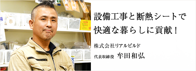 設備工事と断熱シートで　快適な暮らしに貢献！
株式会社リアルビルド 代表取締役 牟田和弘