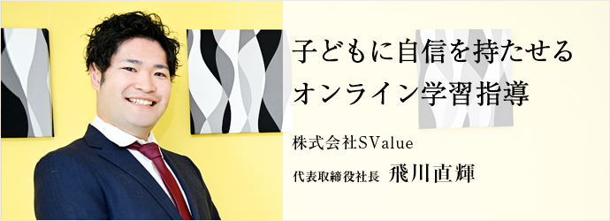 子どもに自信を持たせる　オンライン学習指導
株式会社SValue 代表取締役社長 飛川直輝