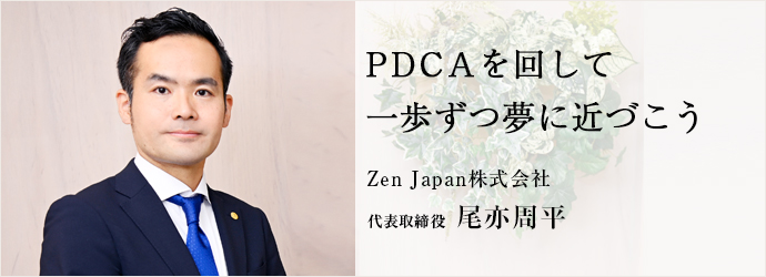 PDCAを回して　一歩ずつ夢に近づこう
Zen Japan株式会社 代表取締役 尾亦周平