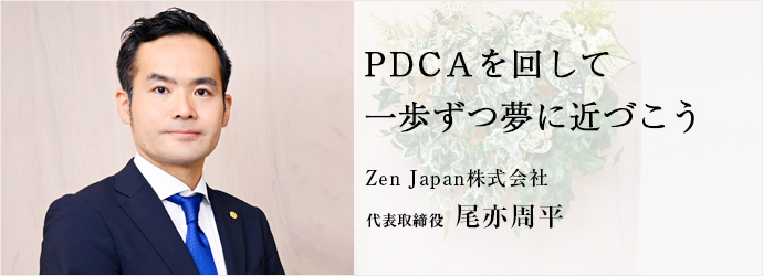 PDCAを回して　一歩ずつ夢に近づこう
Zen Japan株式会社 代表取締役 尾亦周平