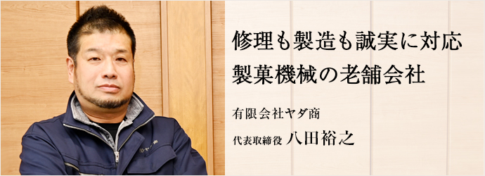 修理も製造も誠実に対応　製菓機械の老舗会社
有限会社ヤダ商 代表取締役 八田裕之
