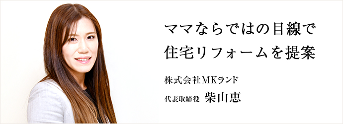 ママならではの目線で　住宅リフォームを提案
株式会社MKランド 代表取締役 柴山恵