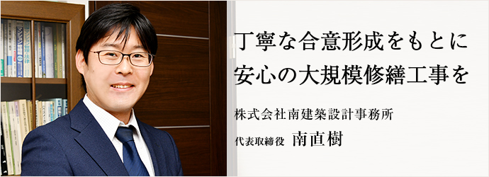 丁寧な合意形成をもとに 安心の大規模修繕工事を
株式会社南建築設計事務所 代表取締役 南直樹 丁寧な合意形成をもとに 安心の大規模修繕工事を
株式会社南建築設計事務所 代表取締役 南直樹