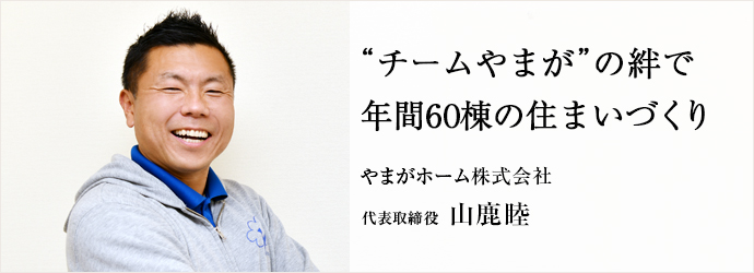 “チームやまが”の絆で　年間60棟の住まいづくり
やまがホーム株式会社 代表取締役 山鹿睦