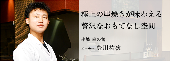 極上の串焼きが味わえる　贅沢なおもてなし空間
串焼 幸の鶏 オーナー 豊川祐次