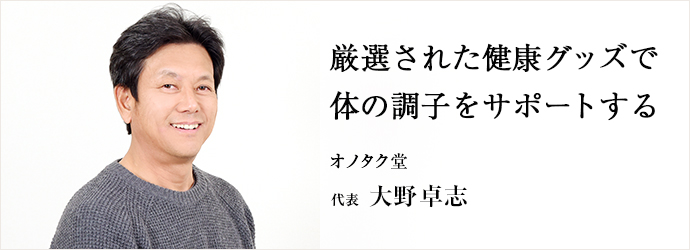 厳選された健康グッズで　体の調子をサポートする
オノタク堂 代表 大野卓志