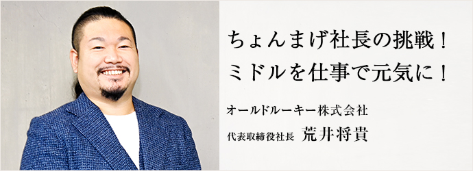 ちょんまげ社長の挑戦！　ミドルを仕事で元気に！
オールドルーキー株式会社 代表取締役社長 荒井将貴