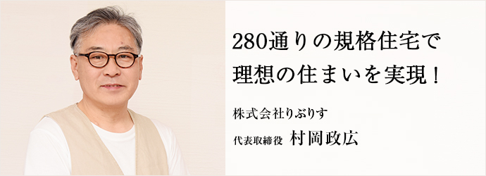 280通りの規格住宅で　理想の住まいを実現！
株式会社りぶりす 代表取締役 村岡政広