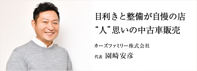 目利きと整備が自慢の店　“人”思いの中古車販売
カーズファミリー株式会社 代表 園崎安彦