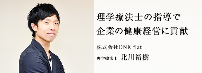 理学療法士の指導で　企業の健康経営に貢献
株式会社ONE flat 理学療法士 北川裕樹