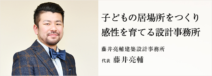 子どもの居場所をつくり　感性を育てる設計事務所
藤井亮輔建築設計事務所 代表 藤井亮輔