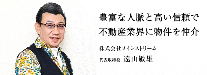 豊富な人脈と高い信頼で　不動産業界に物件を仲介
株式会社メインストリーム 代表取締役 遠山敏雄