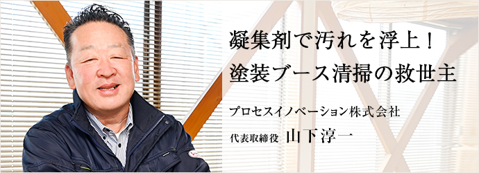 凝集剤で汚れを浮上！　塗装ブース清掃の救世主
プロセスイノベーション株式会社 代表取締役 山下淳一