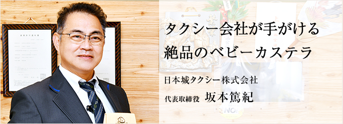 タクシー会社が手がける　絶品のベビーカステラ
日本城タクシー株式会社 代表取締役 坂本篤紀