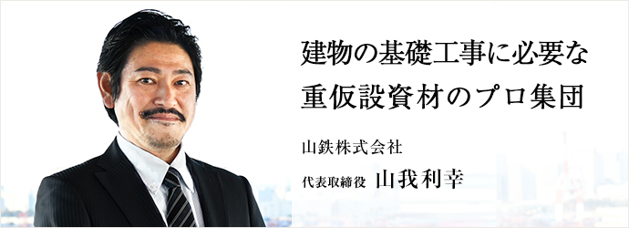 建物の基礎工事に必要な　重仮設資材のプロ集団
山鉄株式会社 代表取締役 山我利幸