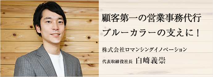 顧客第一の営業事務代行　ブルーカラーの支えに！
株式会社ロマンシングイノベーション 代表取締役社長 白﨑義崇