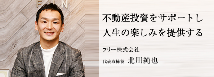 不動産投資をサポートし　人生の楽しみを提供する
フリー株式会社 代表取締役 北川純也