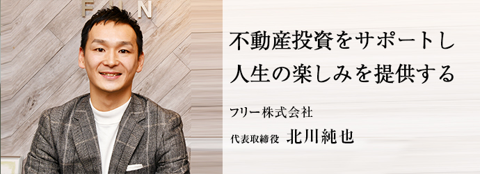不動産投資をサポートし　人生の楽しみを提供する
フリー株式会社 代表取締役 北川純也