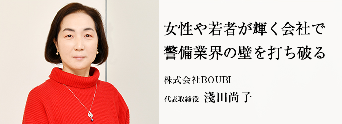 女性や若者が輝く会社で　警備業界の壁を打ち破る
株式会社BOUBI 代表取締役 淺田尚子