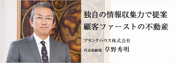 独自の情報収集力で提案　顧客ファーストの不動産
ブランクハウス株式会社 代表取締役 草野秀明
