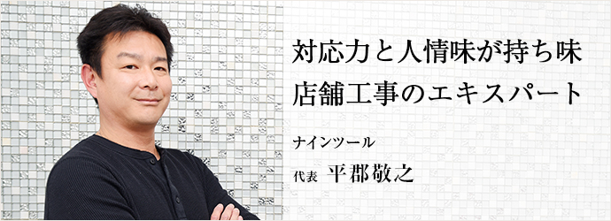 対応力と人情味が持ち味　店舗工事のエキスパート
ナインツール 代表 平郡敬之