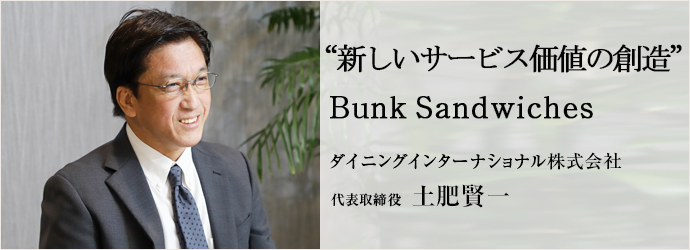 “新しいサービス価値の創造”　Bunk Sandwiches
ダイニングインターナショナル株式会社 代表取締役 土肥賢一