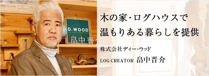 木の家・ログハウスで　温もりある暮らしを提供
株式会社ディー・ウッド LOG CREATOR 畠中晋介