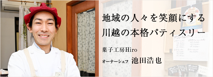 地域の人々を笑顔にする　川越の本格パティスリー
菓子工房Hiro オーナーシェフ 池田浩也