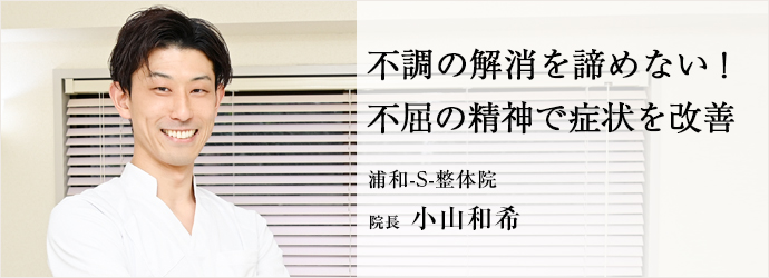 不調の解消を諦めない！　不屈の精神で症状を改善
浦和-S-整体院 院長 小山和希