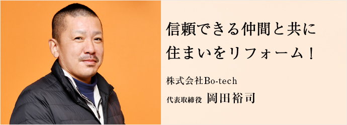信頼できる仲間と共に　住まいをリフォーム！
株式会社Bo-tech 代表取締役 岡田裕司