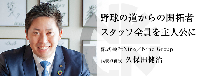 野球の道からの開拓者　スタッフ全員を主人公に
株式会社Nine／Nine Group 代表取締役 久保田健治