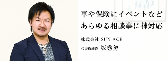 車や保険にイベントなど　あらゆる相談事に神対応
株式会社 SUN ACE 代表取締役 坂巻努